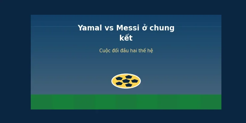 Yamal vs Messi ở chung kết World Cup 2026
